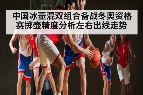 中国冰壶混双组合备战冬奥资格赛掷壶精度分析左右出线走势