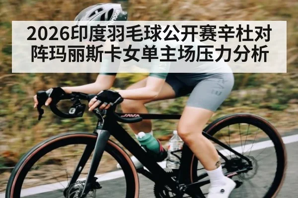 2026印度羽毛球公开赛辛杜对阵玛丽斯卡女单主场压力分析