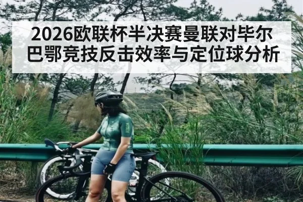 2026欧联杯半决赛曼联对毕尔巴鄂竞技反击效率与定位球分析