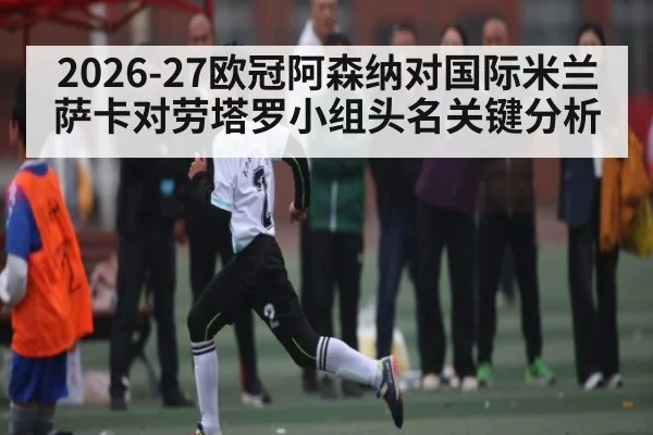 2026-27欧冠阿森纳对国际米兰 萨卡对劳塔罗小组头名关键分析